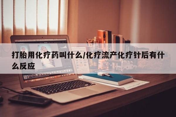 堕胎药购买联系打胎用化疗药叫什么/化疗流产化疗针后有什么反应