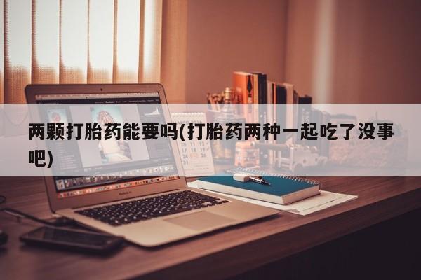 堕胎药购买联系两颗打胎药能要吗(打胎药两种一起吃了没事吧)
