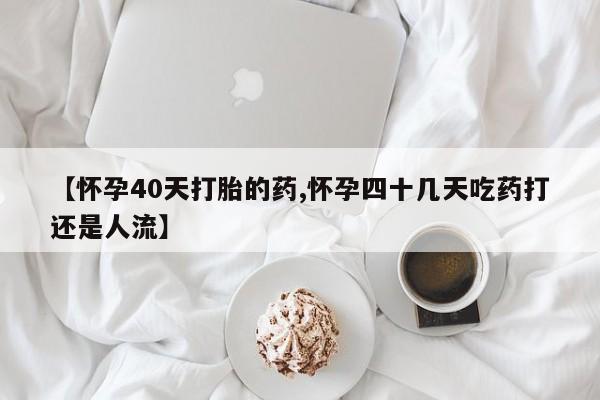 堕胎药购买联系【怀孕40天打胎的药,怀孕四十几天吃药打还是人流】