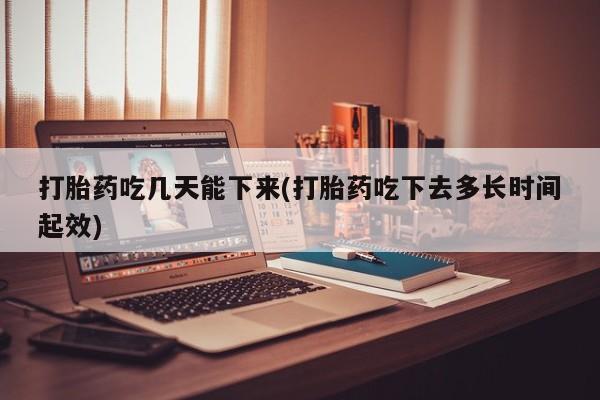 堕胎药购买联系打胎药吃几天能下来(打胎药吃下去多长时间起效)