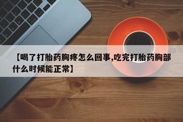 堕胎药购买联系【喝了打胎药胸疼怎么回事,吃完打胎药胸部什么时候能正常】