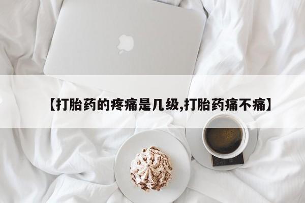 堕胎药购买联系【打胎药的疼痛是几级,打胎药痛不痛】