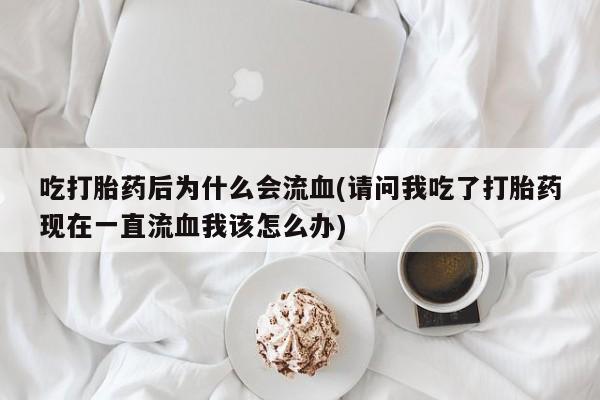 堕胎药购买联系吃打胎药后为什么会流血(请问我吃了打胎药现在一直流血我该怎么办)