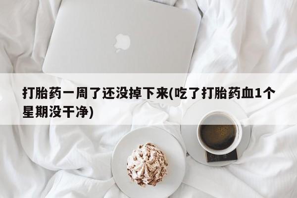 堕胎药购买联系打胎药一周了还没掉下来(吃了打胎药血1个星期没干净)