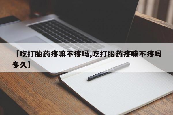 堕胎药购买联系【吃打胎药疼嘛不疼吗,吃打胎药疼嘛不疼吗多久】