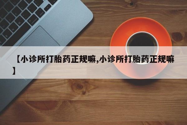 堕胎药购买联系【小诊所打胎药正规嘛,小诊所打胎药正规嘛】