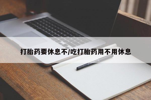 堕胎药购买联系打胎药要休息不/吃打胎药用不用休息