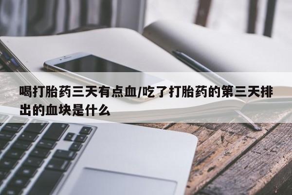 堕胎药购买联系喝打胎药三天有点血/吃了打胎药的第三天排出的血块是什么