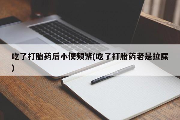 堕胎药购买联系吃了打胎药后小便频繁(吃了打胎药老是拉屎)