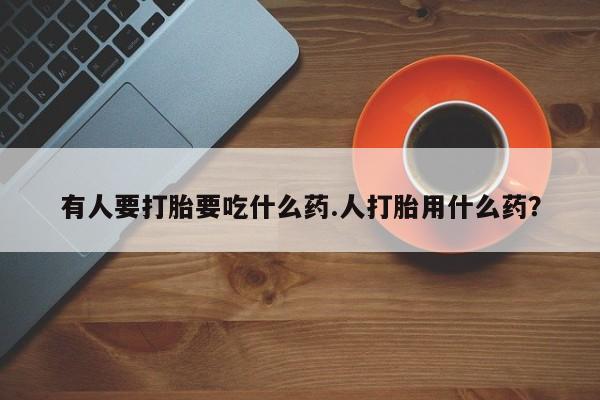 堕胎药购买联系有人要打胎要吃什么药.人打胎用什么药？