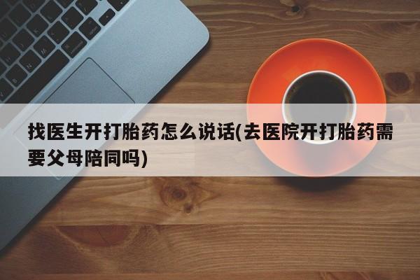 堕胎药购买联系找医生开打胎药怎么说话(去医院开打胎药需要父母陪同吗)