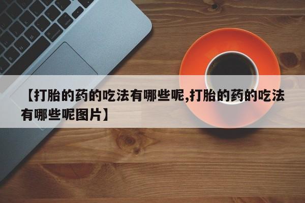 堕胎药购买联系【打胎的药的吃法有哪些呢,打胎的药的吃法有哪些呢图片】