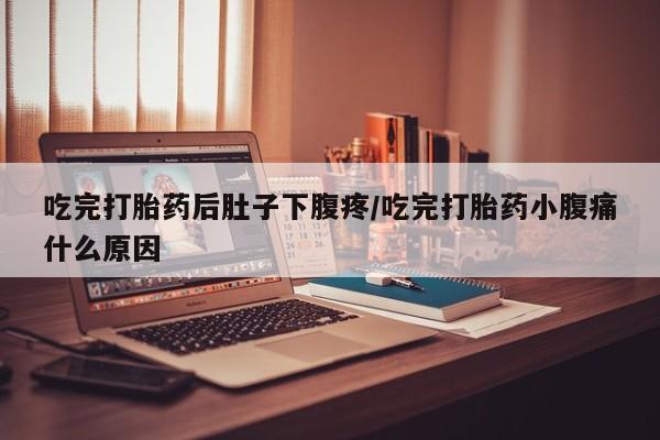 堕胎药购买联系吃完打胎药后肚子下腹疼/吃完打胎药小腹痛什么原因