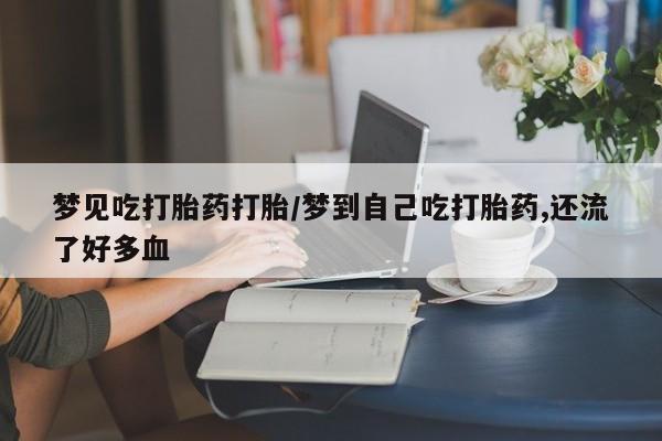 堕胎药购买联系梦见吃打胎药打胎/梦到自己吃打胎药,还流了好多血