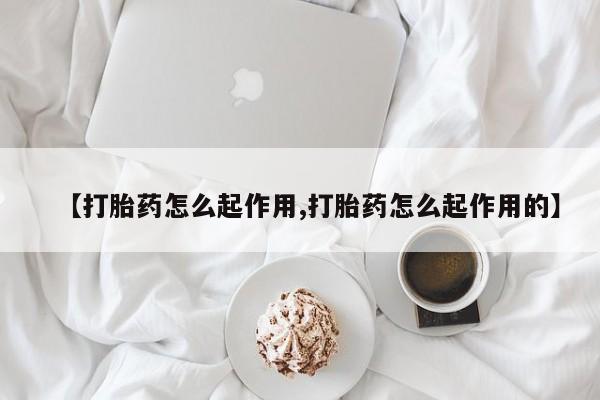 堕胎药购买联系【打胎药怎么起作用,打胎药怎么起作用的】