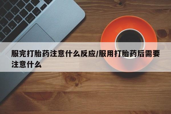堕胎药购买联系服完打胎药注意什么反应/服用打胎药后需要注意什么