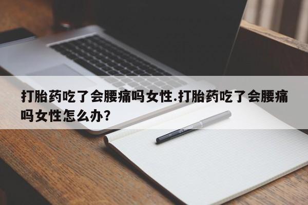 堕胎药购买联系打胎药吃了会腰痛吗女性.打胎药吃了会腰痛吗女性怎么办？