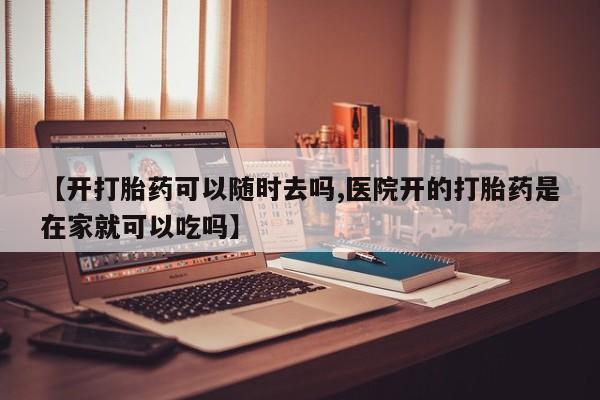 堕胎药购买联系【开打胎药可以随时去吗,医院开的打胎药是在家就可以吃吗】