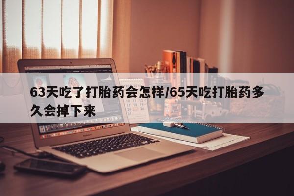 堕胎药购买联系63天吃了打胎药会怎样/65天吃打胎药多久会掉下来