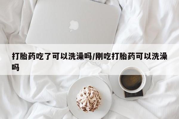 堕胎药购买联系打胎药吃了可以洗澡吗/刚吃打胎药可以洗澡吗