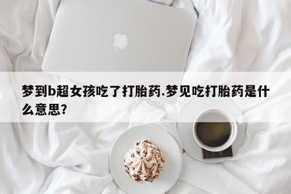 堕胎药购买联系梦到b超女孩吃了打胎药.梦见吃打胎药是什么意思？