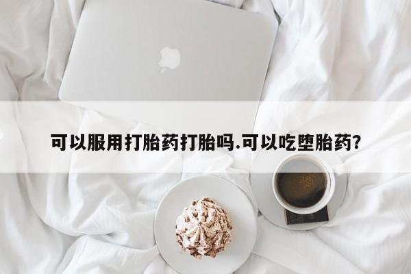 堕胎药购买联系可以服用打胎药打胎吗.可以吃堕胎药？