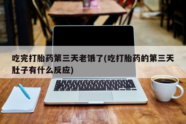 堕胎药购买联系吃完打胎药第三天老饿了(吃打胎药的第三天肚子有什么反应)
