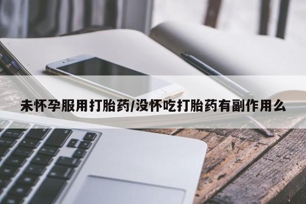 堕胎药购买联系未怀孕服用打胎药/没怀吃打胎药有副作用么