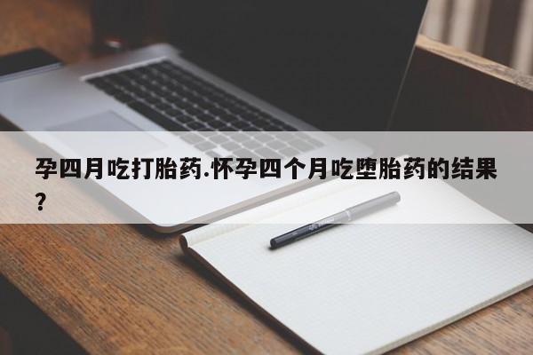 堕胎药购买联系孕四月吃打胎药.怀孕四个月吃堕胎药的结果？
