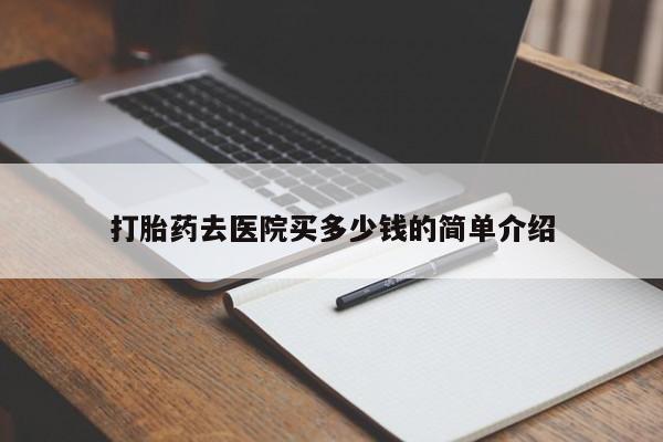 堕胎药购买联系打胎药去医院买多少钱的简单介绍