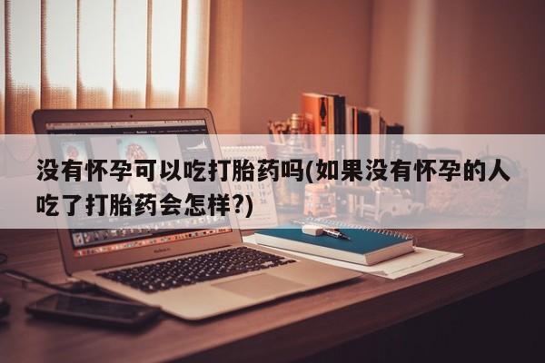 堕胎药购买联系没有怀孕可以吃打胎药吗(如果没有怀孕的人吃了打胎药会怎样?)
