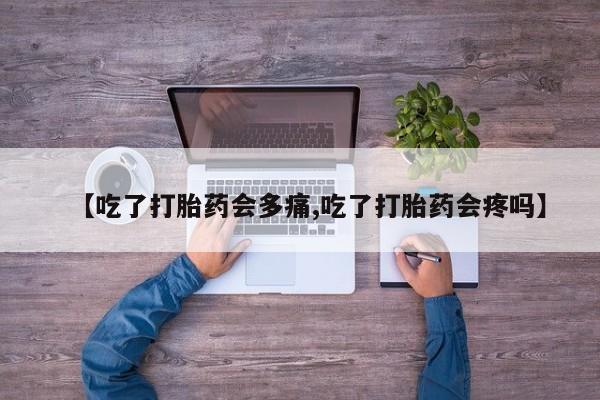 堕胎药购买联系【吃了打胎药会多痛,吃了打胎药会疼吗】