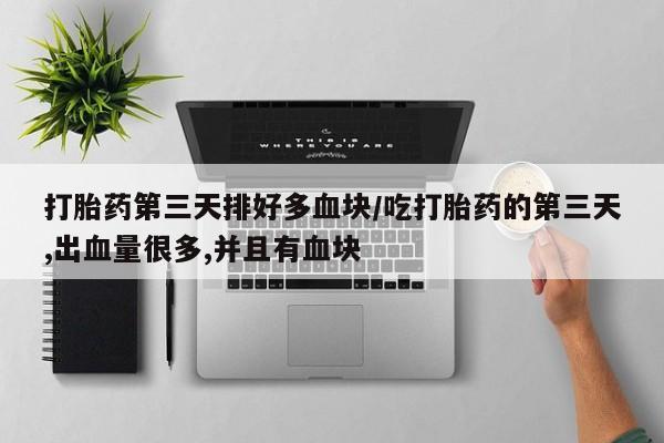 堕胎药购买联系打胎药第三天排好多血块/吃打胎药的第三天,出血量很多,并且有血块