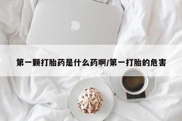 堕胎药购买联系第一颗打胎药是什么药啊/第一打胎的危害