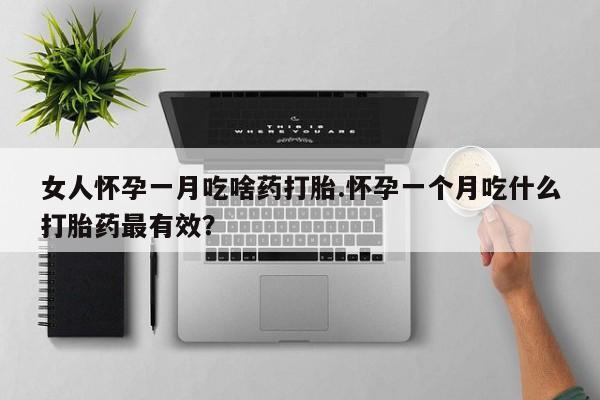 堕胎药购买联系女人怀孕一月吃啥药打胎.怀孕一个月吃什么打胎药最有效？