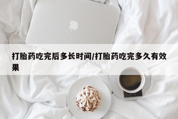 堕胎药购买联系打胎药吃完后多长时间/打胎药吃完多久有效果