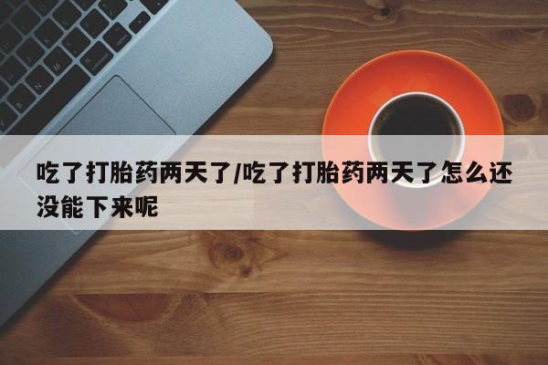 堕胎药购买联系吃了打胎药两天了/吃了打胎药两天了怎么还没能下来呢