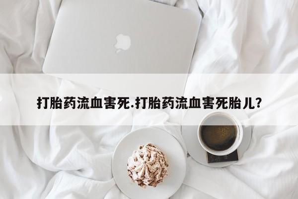 堕胎药购买联系打胎药流血害死.打胎药流血害死胎儿？