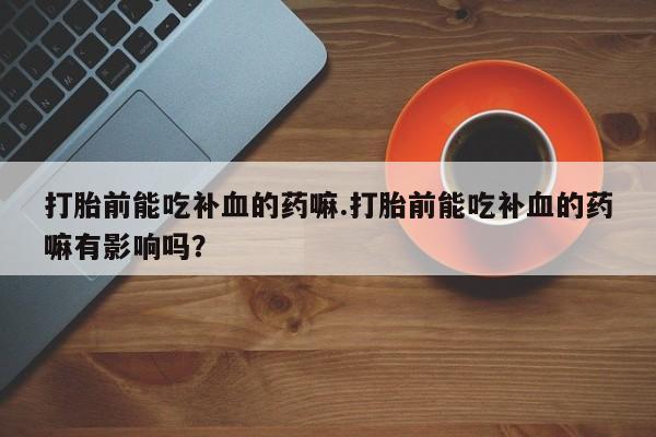 堕胎药购买联系打胎前能吃补血的药嘛.打胎前能吃补血的药嘛有影响吗？