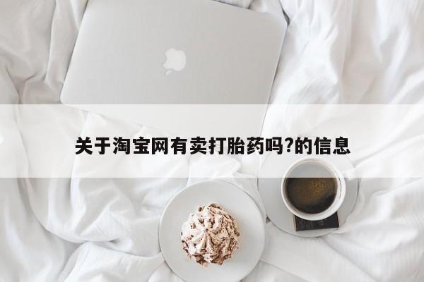 堕胎药购买联系关于淘宝网有卖打胎药吗?的信息