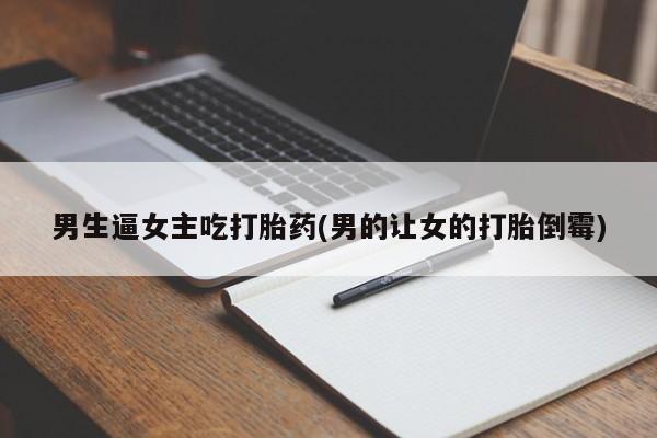 堕胎药购买联系男生逼女主吃打胎药(男的让女的打胎倒霉)