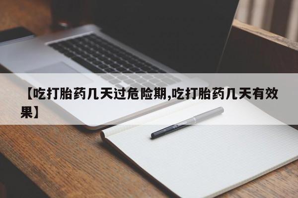 堕胎药购买联系【吃打胎药几天过危险期,吃打胎药几天有效果】