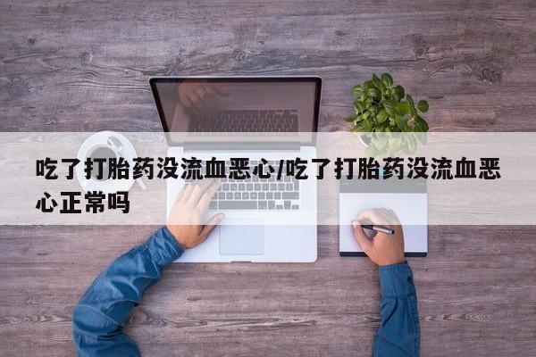 堕胎药购买联系吃了打胎药没流血恶心/吃了打胎药没流血恶心正常吗