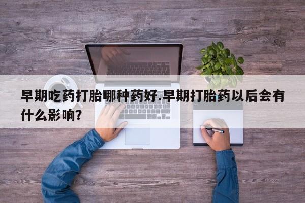 堕胎药购买联系早期吃药打胎哪种药好.早期打胎药以后会有什么影响？