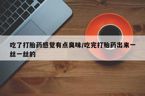 堕胎药购买联系吃了打胎药感觉有点臭味/吃完打胎药出来一丝一丝的
