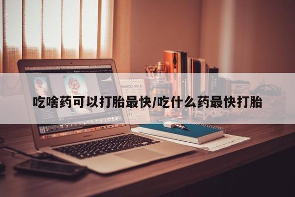 堕胎药购买联系吃啥药可以打胎最快/吃什么药最快打胎