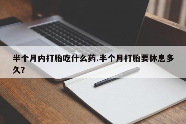 堕胎药购买联系半个月内打胎吃什么药.半个月打胎要休息多久？