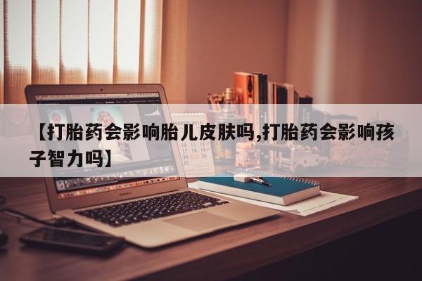 堕胎药购买联系【打胎药会影响胎儿皮肤吗,打胎药会影响孩子智力吗】