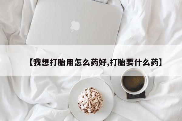 堕胎药购买联系【我想打胎用怎么药好,打胎要什么药】