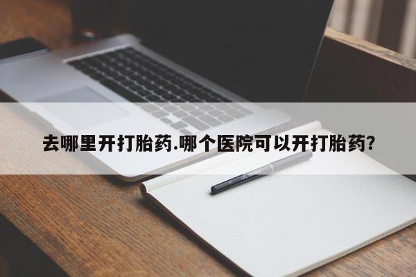 堕胎药购买联系去哪里开打胎药.哪个医院可以开打胎药？